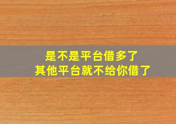 是不是平台借多了 其他平台就不给你借了